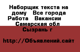 Наборщик текста на дому - Все города Работа » Вакансии   . Самарская обл.,Сызрань г.